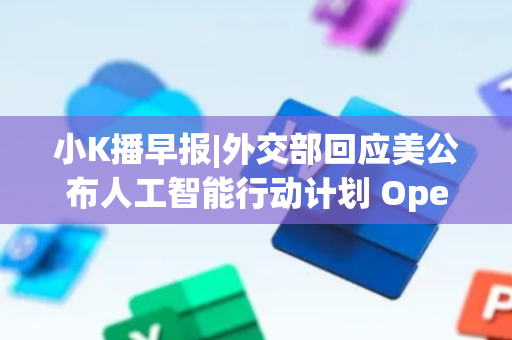 小K播早报|外交部回应美公布人工智能行动计划 OpenAI或于8月推出GPT-5