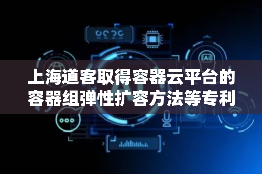 上海道客取得容器云平台的容器组弹性扩容方法等专利