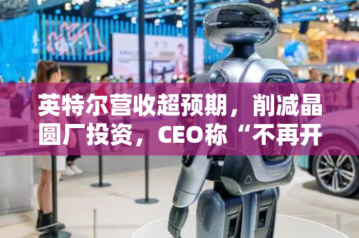 英特尔营收超预期，削减晶圆厂投资，CEO称“不再开具空白支票”