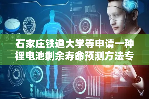 石家庄铁道大学等申请一种锂电池剩余寿命预测方法专利，提高了电池寿命预测的准确性