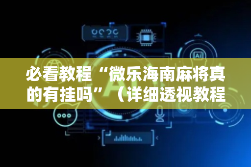 必看教程“微乐海南麻将真的有挂吗”（详细透视教程）-哔哩哔哩