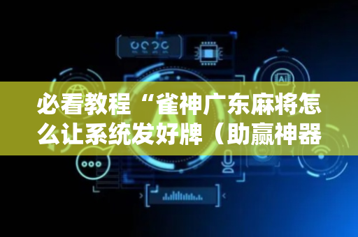 必看教程“雀神广东麻将怎么让系统发好牌（助赢神器通用版）
