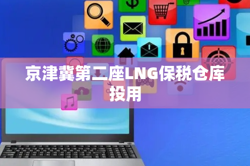 京津冀第二座LNG保税仓库投用