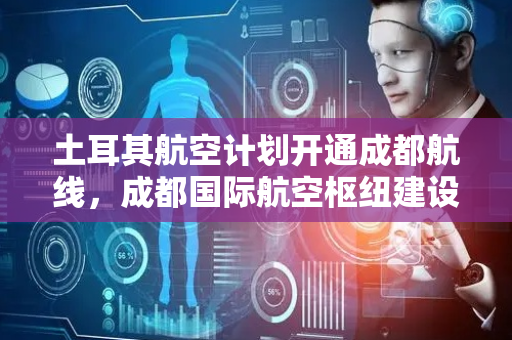 土耳其航空计划开通成都航线，成都国际航空枢纽建设迎新机遇