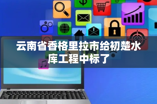 云南省香格里拉市给初楚水库工程中标了