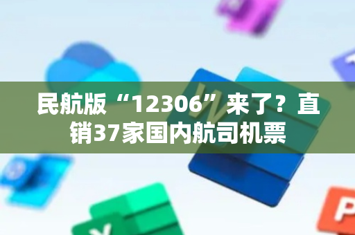 民航版“12306”来了？直销37家国内航司机票