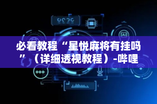 必看教程“星悦麻将有挂吗”（详细透视教程）-哔哩哔哩