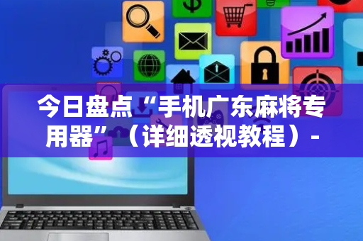 今日盘点“手机广东麻将专用器”（详细透视教程）-哔哩哔哩