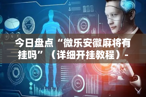 今日盘点“微乐安徽麻将有挂吗”（详细开挂教程）-哔哩哔哩