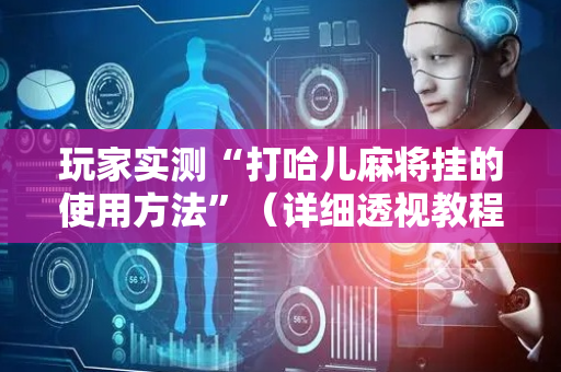 玩家实测“打哈儿麻将挂的使用方法”（详细透视教程）-哔哩哔哩