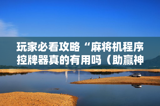 玩家必看攻略“麻将机程序控牌器真的有用吗（助赢神器通用版）