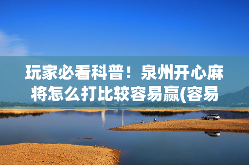 玩家必看科普！泉州开心麻将怎么打比较容易赢(容易胡牌的技巧)