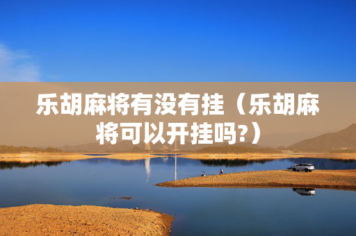 乐胡麻将有没有挂（乐胡麻将可以开挂吗?）
