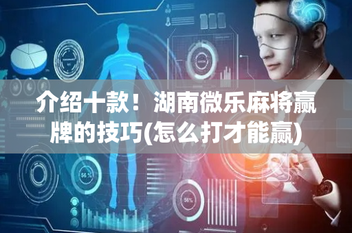 介绍十款！湖南微乐麻将赢牌的技巧(怎么打才能赢)