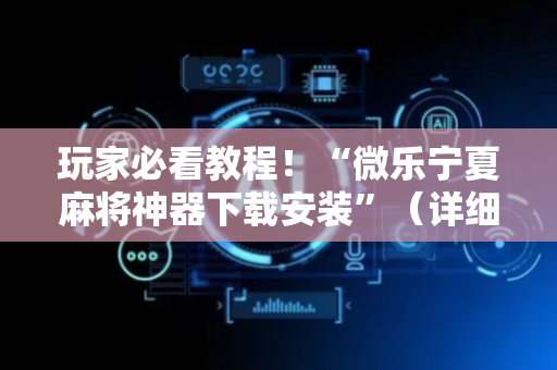 玩家必看教程！“微乐宁夏麻将神器下载安装”（详细辅助教程）-哔哩哔哩