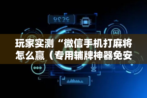 玩家实测“微信手机打麻将怎么赢（专用辅牌神器免安装）