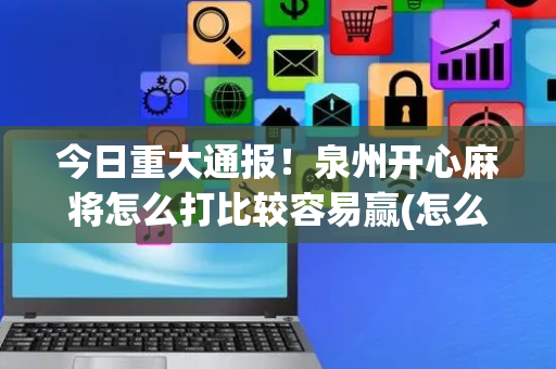 今日重大通报！泉州开心麻将怎么打比较容易赢(怎么设置会赢)