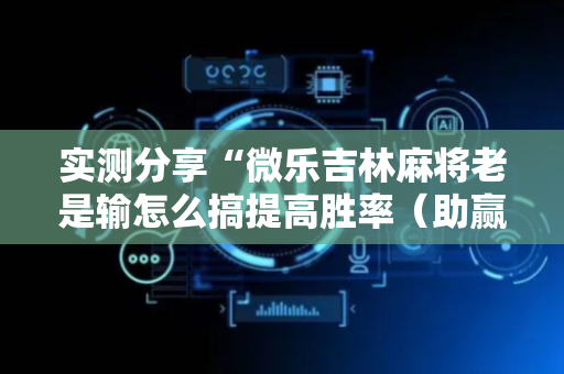 实测分享“微乐吉林麻将老是输怎么搞提高胜率（助赢神器通用版）