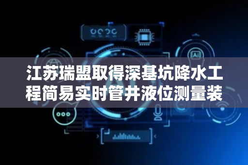 江苏瑞盟取得深基坑降水工程简易实时管井液位测量装置专利，能调节放置角度