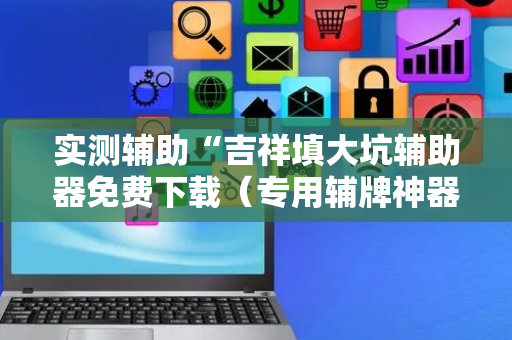 实测辅助“吉祥填大坑辅助器免费下载（专用辅牌神器免安装）
