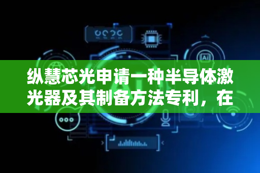 纵慧芯光申请一种半导体激光器及其制备方法专利，在反射层反射率不受影响的情况下实现稳定单模激射