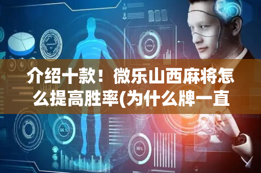 介绍十款！微乐山西麻将怎么提高胜率(为什么牌一直很差)