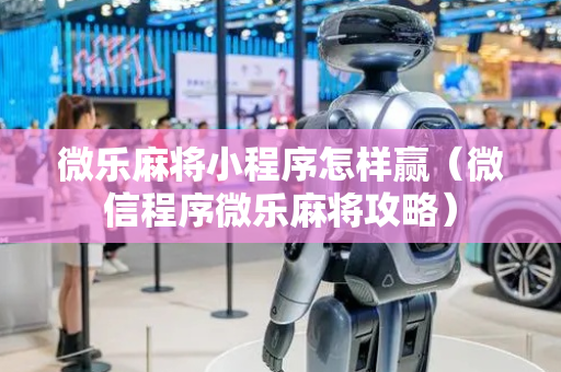 微乐麻将小程序怎样赢（微信程序微乐麻将攻略）