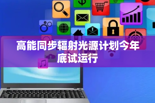 高能同步辐射光源计划今年底试运行