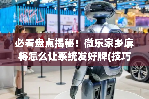 必看盘点揭秘！微乐家乡麻将怎么让系统发好牌(技巧攻略怎样拿好牌)