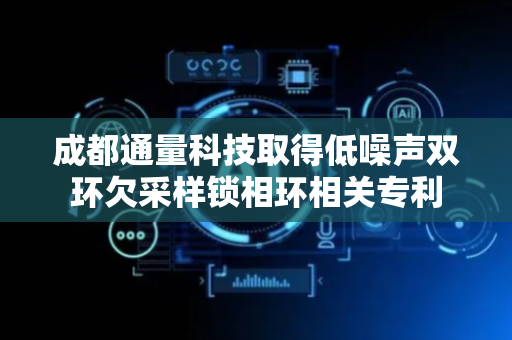 成都通量科技取得低噪声双环欠采样锁相环相关专利