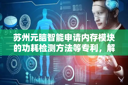 苏州元脑智能申请内存模块的功耗检测方法等专利，解决相关技术测量的内存模块的总功耗不够准确且无法覆盖多种工作模式的功耗特征的问题