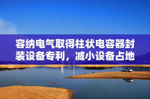 容纳电气取得柱状电容器封装设备专利，减小设备占地空间