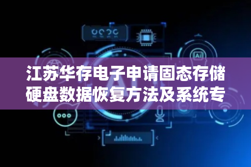 江苏华存电子申请固态存储硬盘数据恢复方法及系统专利，有效提升了数据恢复的针对性、准确性与自动化程度