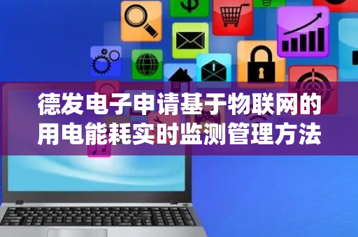 德发电子申请基于物联网的用电能耗实时监测管理方法及系统专利，显著提升能源利用效率与系统可靠性