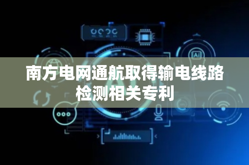 南方电网通航取得输电线路检测相关专利