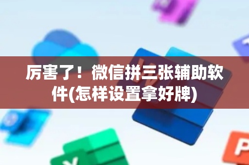 厉害了！微信拼三张辅助软件(怎样设置拿好牌)