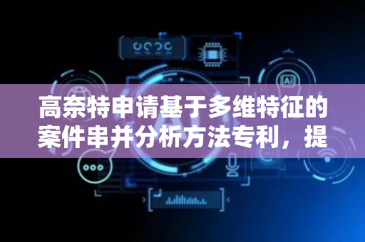 高奈特申请基于多维特征的案件串并分析方法专利，提高效率和准确率
