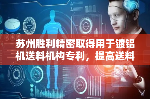 苏州胜利精密取得用于镀铝机送料机构专利，提高送料精度和产品质量