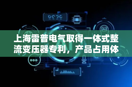 上海雷普电气取得一体式整流变压器专利，产品占用体积更小