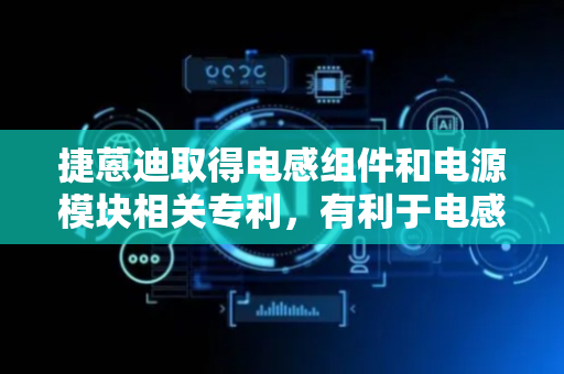 捷蒽迪取得电感组件和电源模块相关专利，有利于电感组件的小型化