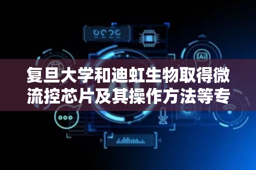 复旦大学和迪虹生物取得微流控芯片及其操作方法等专利