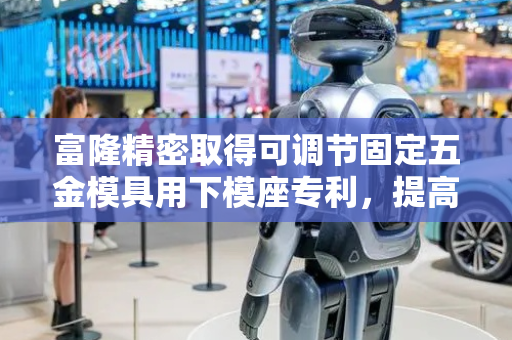 富隆精密取得可调节固定五金模具用下模座专利，提高了五金模具用下模座的通用性