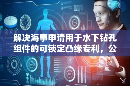 解决海事申请用于水下钻孔组件的可锁定凸缘专利，公开水下钻孔组件和系统