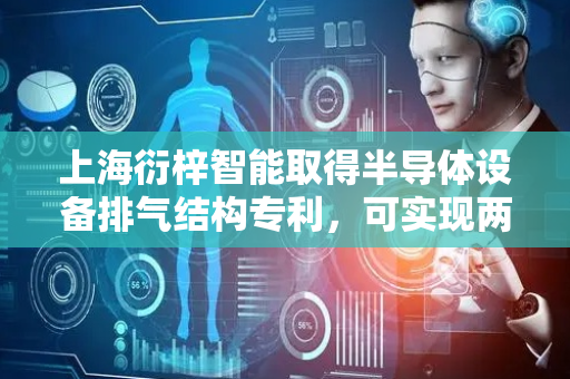 上海衍梓智能取得半导体设备排气结构专利，可实现两种工作模式便捷转换以应用于不同工艺要求半导体处理