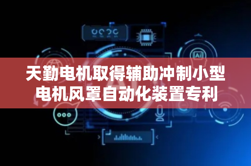 天勤电机取得辅助冲制小型电机风罩自动化装置专利