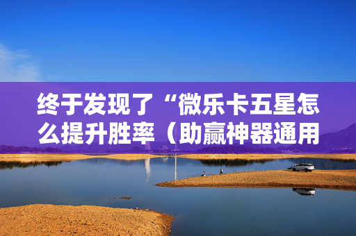 终于发现了“微乐卡五星怎么提升胜率（助赢神器通用版）
