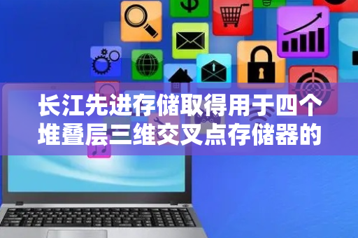 长江先进存储取得用于四个堆叠层三维交叉点存储器的阵列和接触架构专利
