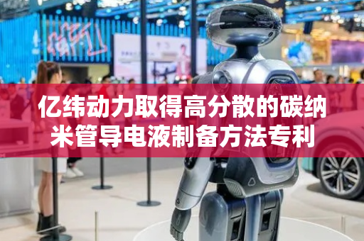 亿纬动力取得高分散的碳纳米管导电液制备方法专利