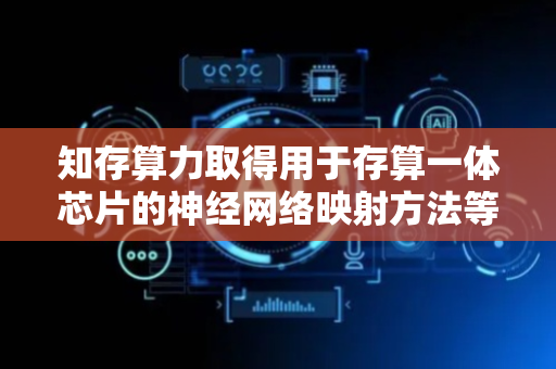 知存算力取得用于存算一体芯片的神经网络映射方法等专利