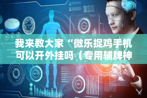我来教大家“微乐捉鸡手机可以开外挂吗（专用辅牌神器免安装）